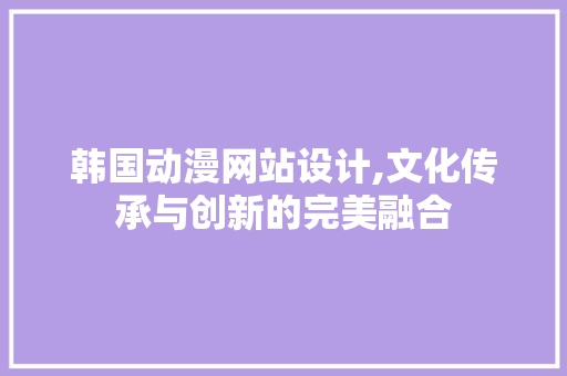 韩国动漫网站设计,文化传承与创新的完美融合