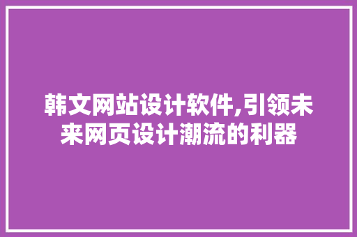 韩文网站设计软件,引领未来网页设计潮流的利器 市场营销范文
