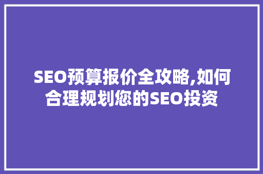 SEO预算报价全攻略,如何合理规划您的SEO投资