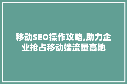移动SEO操作攻略,助力企业抢占移动端流量高地