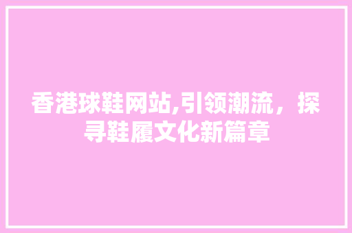 香港球鞋网站,引领潮流，探寻鞋履文化新篇章 缓存Redis