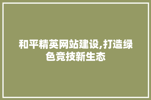 和平精英网站建设,打造绿色竞技新生态
