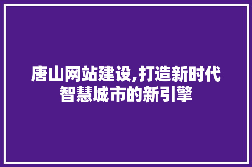 唐山网站建设,打造新时代智慧城市的新引擎