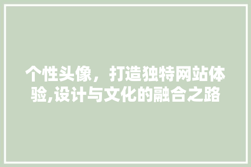 个性头像，打造独特网站体验,设计与文化的融合之路 网站建设