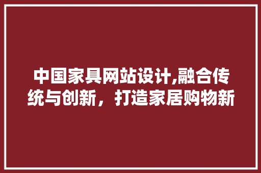 中国家具网站设计,融合传统与创新，打造家居购物新体验 网站建设