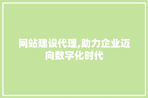 网站建设代理,助力企业迈向数字化时代