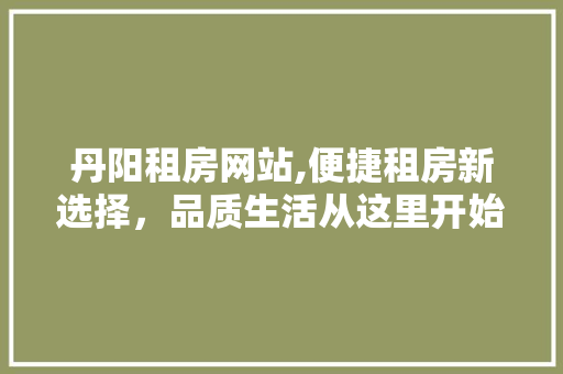丹阳租房网站,便捷租房新选择，品质生活从这里开始 市场营销范文