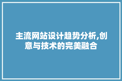 主流网站设计趋势分析,创意与技术的完美融合