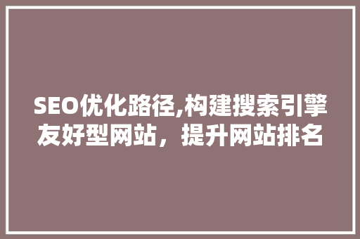 SEO优化路径,构建搜索引擎友好型网站，提升网站排名与流量 商务信函