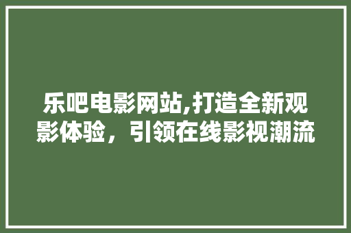 乐吧电影网站,打造全新观影体验，引领在线影视潮流 商务信函