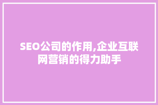 SEO公司的作用,企业互联网营销的得力助手