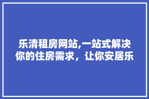 乐清租房网站,一站式解决你的住房需求，让你安居乐业