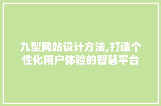 九型网站设计方法,打造个性化用户体验的智慧平台 前端技术