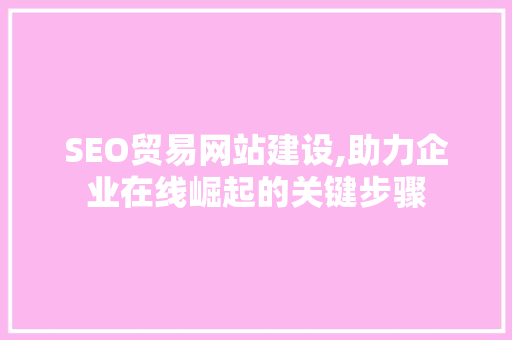 SEO贸易网站建设,助力企业在线崛起的关键步骤
