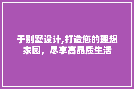 于别墅设计,打造您的理想家园，尽享高品质生活