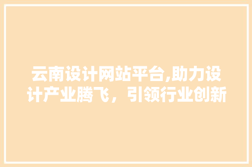 云南设计网站平台,助力设计产业腾飞，引领行业创新 前端技术