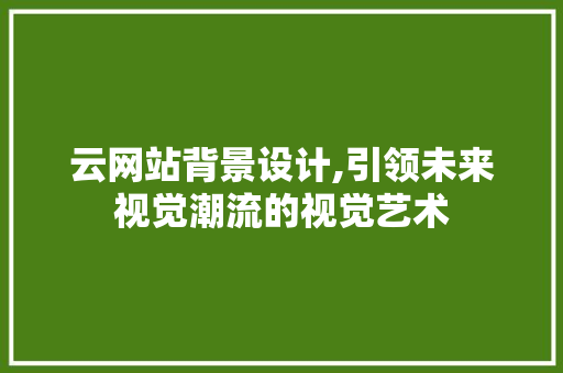 云网站背景设计,引领未来视觉潮流的视觉艺术 市场营销范文