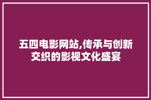 五四电影网站,传承与创新交织的影视文化盛宴 前端技术