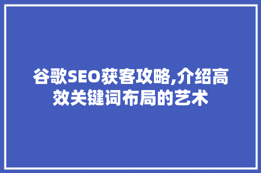 谷歌SEO获客攻略,介绍高效关键词布局的艺术 商务信函