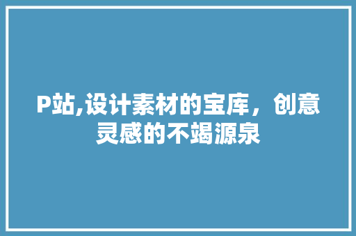 P站,设计素材的宝库，创意灵感的不竭源泉 市场营销范文