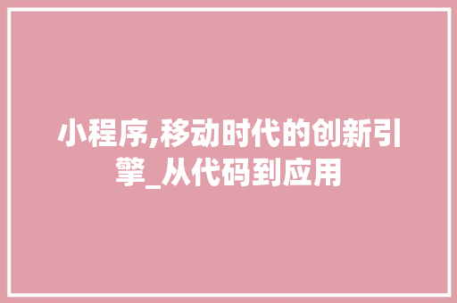 小程序,移动时代的创新引擎_从代码到应用