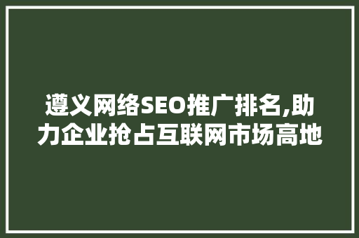 遵义网络SEO推广排名,助力企业抢占互联网市场高地