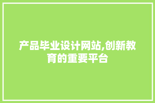 产品毕业设计网站,创新教育的重要平台 市场营销范文