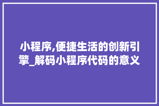 小程序,便捷生活的创新引擎_解码小程序代码的意义 市场营销范文