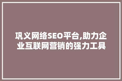 巩义网络SEO平台,助力企业互联网营销的强力工具 前端技术