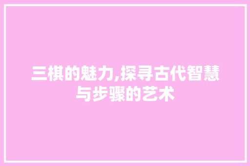 三棋的魅力,探寻古代智慧与步骤的艺术