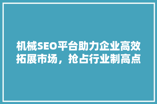 机械SEO平台助力企业高效拓展市场，抢占行业制高点