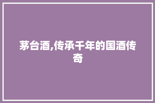 茅台酒,传承千年的国酒传奇