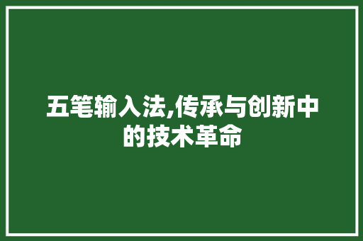 五笔输入法,传承与创新中的技术革命