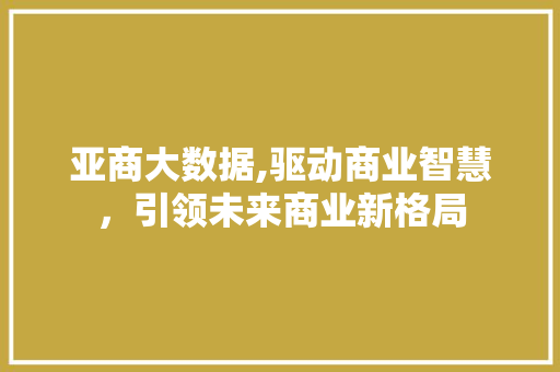 亚商大数据,驱动商业智慧，引领未来商业新格局