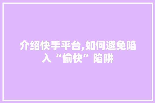 介绍快手平台,如何避免陷入“偷快”陷阱