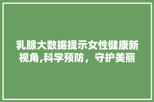 乳腺大数据提示女性健康新视角,科学预防，守护美丽人生