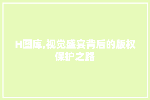 H图库,视觉盛宴背后的版权保护之路