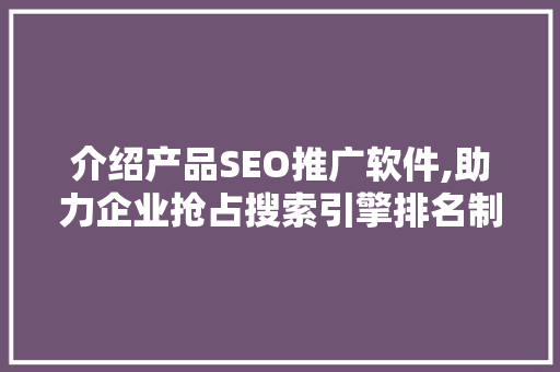 介绍产品SEO推广软件,助力企业抢占搜索引擎排名制高点