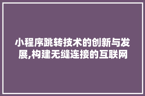 小程序跳转技术的创新与发展,构建无缝连接的互联网生态圈 后端技术