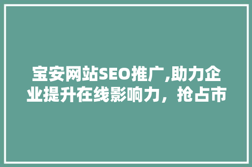 宝安网站SEO推广,助力企业提升在线影响力，抢占市场份额