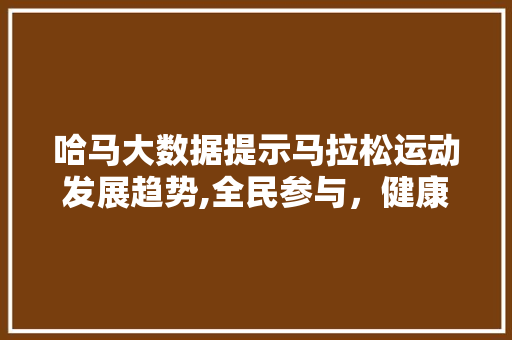 哈马大数据提示马拉松运动发展趋势,全民参与，健康生活新风尚 后端技术