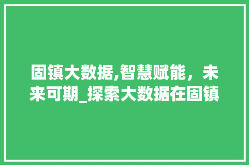 固镇大数据,智慧赋能，未来可期_探索大数据在固镇的发展与应用 后端技术