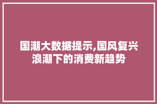 国潮大数据提示,国风复兴浪潮下的消费新趋势 网站建设