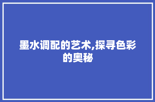 墨水调配的艺术,探寻色彩的奥秘