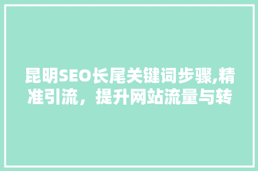 昆明SEO长尾关键词步骤,精准引流，提升网站流量与转化率