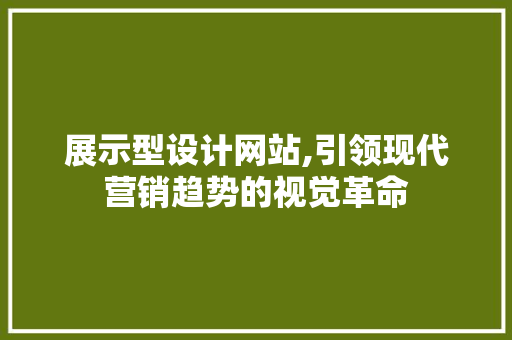 展示型设计网站,引领现代营销趋势的视觉革命 市场营销范文