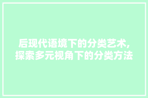 后现代语境下的分类艺术,探索多元视角下的分类方法 响应式设计