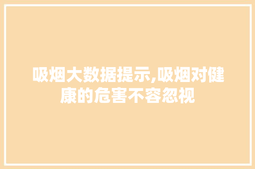 吸烟大数据提示,吸烟对健康的危害不容忽视