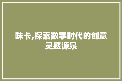 咪卡,探索数字时代的创意灵感源泉 商务信函