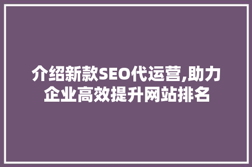 介绍新款SEO代运营,助力企业高效提升网站排名